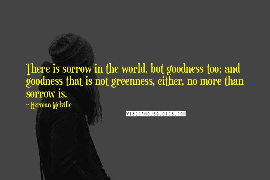 Herman Melville Quotes: There is sorrow in the world, but goodness too; and goodness that is not greenness, either, no more than sorrow is.