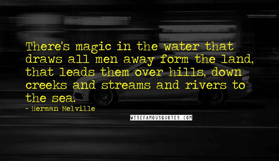 Herman Melville Quotes: There's magic in the water that draws all men away form the land, that leads them over hills, down creeks and streams and rivers to the sea.