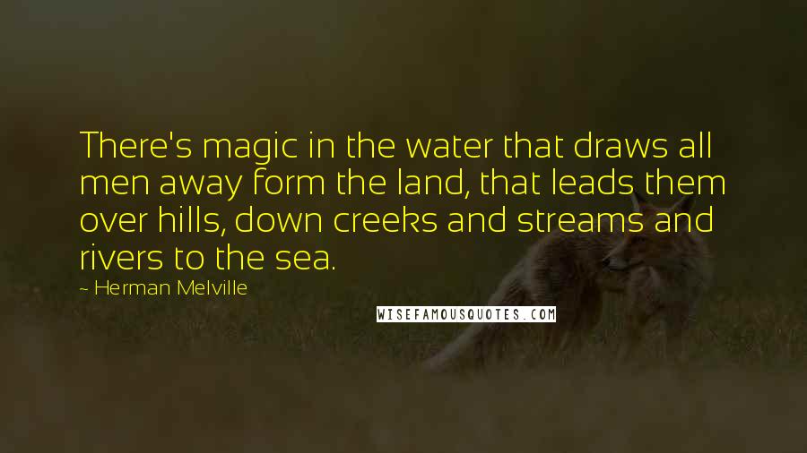 Herman Melville Quotes: There's magic in the water that draws all men away form the land, that leads them over hills, down creeks and streams and rivers to the sea.