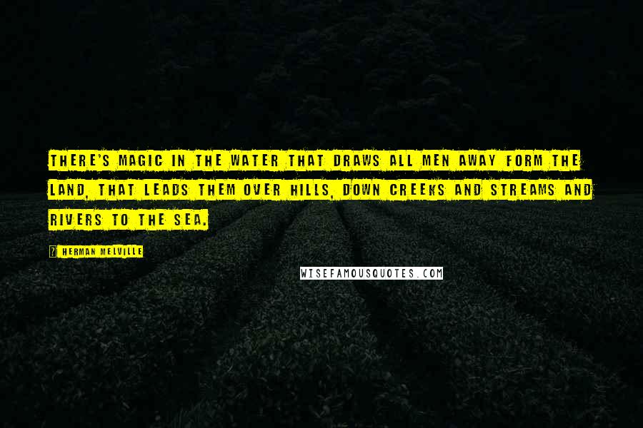 Herman Melville Quotes: There's magic in the water that draws all men away form the land, that leads them over hills, down creeks and streams and rivers to the sea.