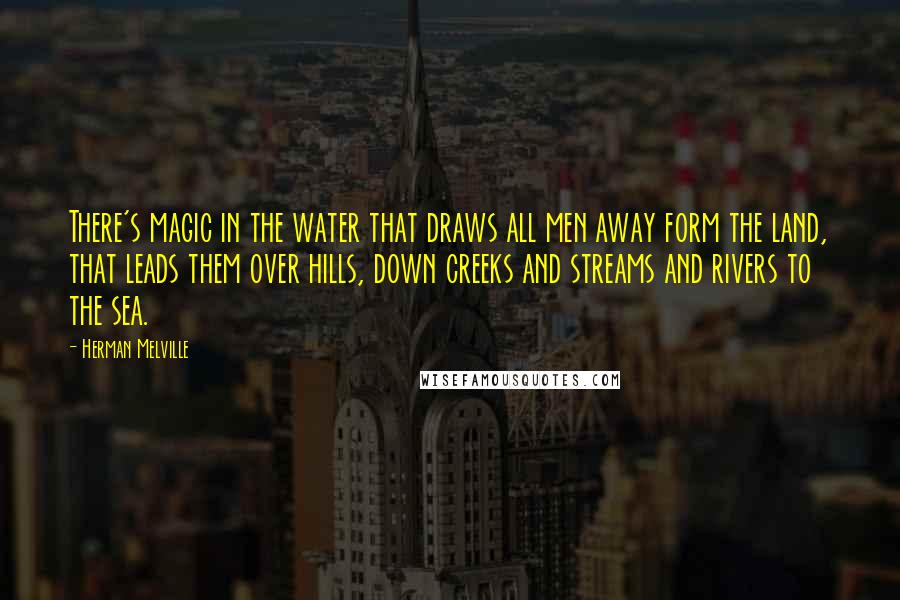 Herman Melville Quotes: There's magic in the water that draws all men away form the land, that leads them over hills, down creeks and streams and rivers to the sea.