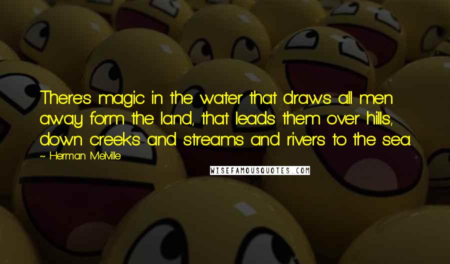 Herman Melville Quotes: There's magic in the water that draws all men away form the land, that leads them over hills, down creeks and streams and rivers to the sea.