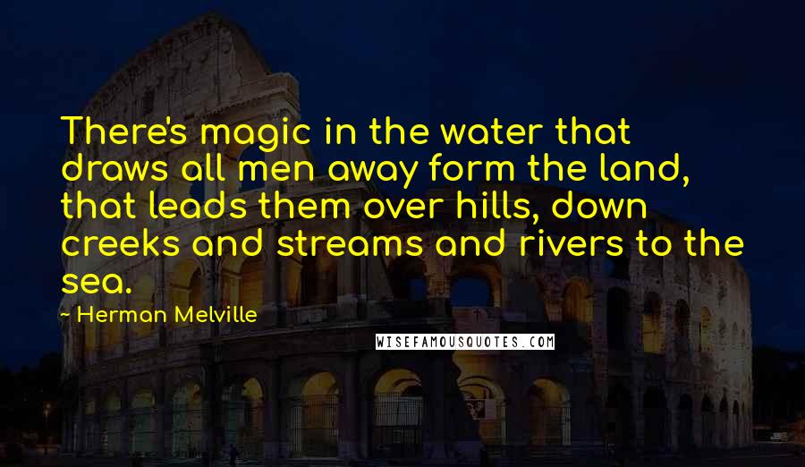 Herman Melville Quotes: There's magic in the water that draws all men away form the land, that leads them over hills, down creeks and streams and rivers to the sea.
