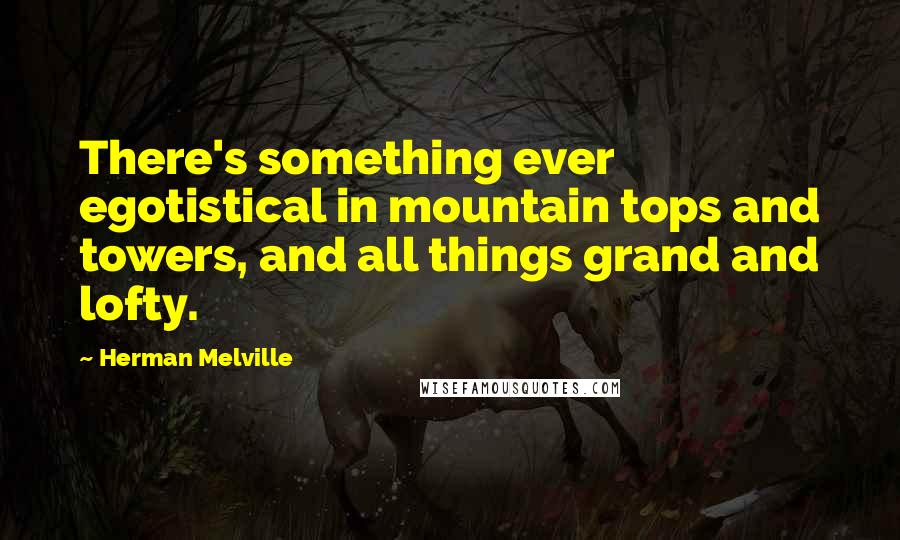 Herman Melville Quotes: There's something ever egotistical in mountain tops and towers, and all things grand and lofty.