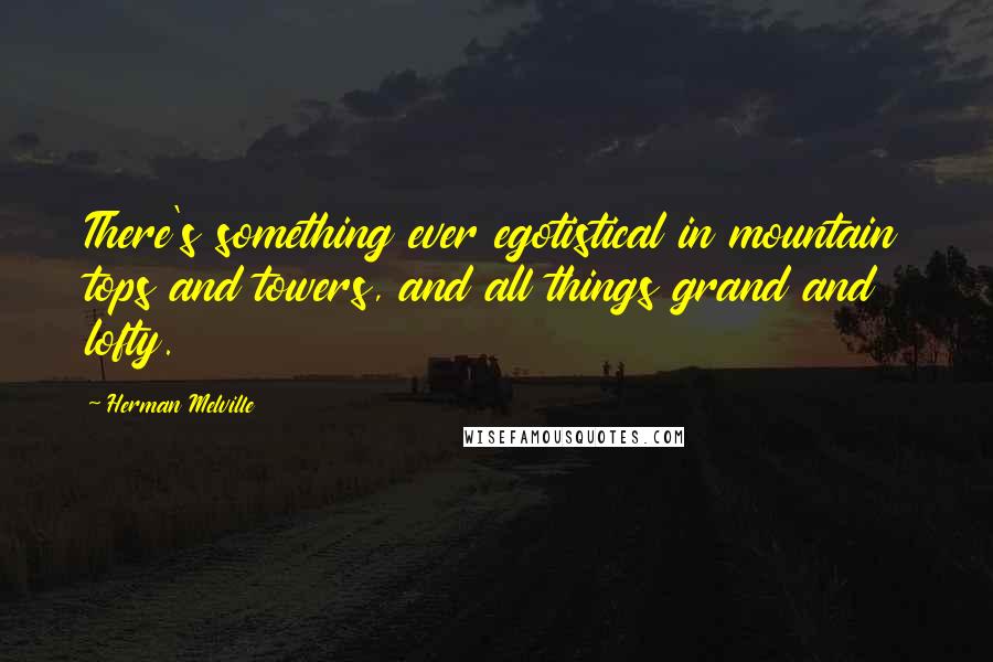 Herman Melville Quotes: There's something ever egotistical in mountain tops and towers, and all things grand and lofty.
