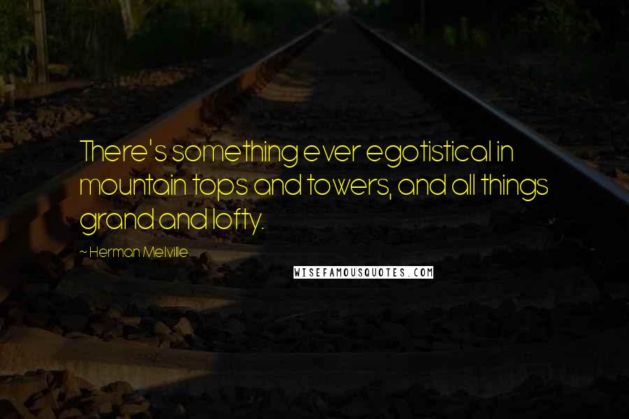 Herman Melville Quotes: There's something ever egotistical in mountain tops and towers, and all things grand and lofty.
