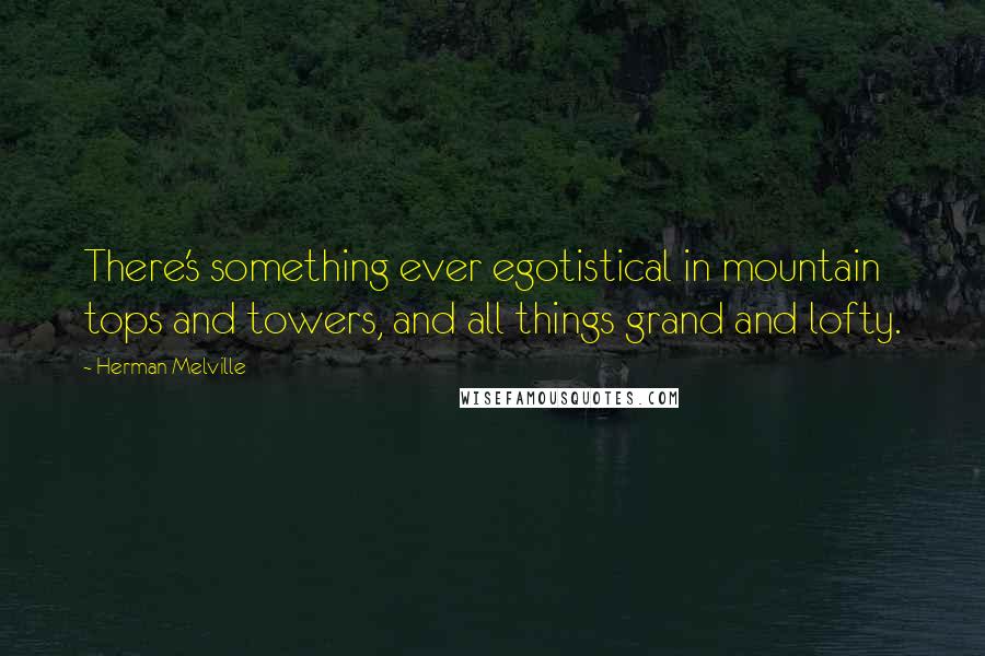 Herman Melville Quotes: There's something ever egotistical in mountain tops and towers, and all things grand and lofty.