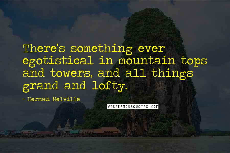 Herman Melville Quotes: There's something ever egotistical in mountain tops and towers, and all things grand and lofty.
