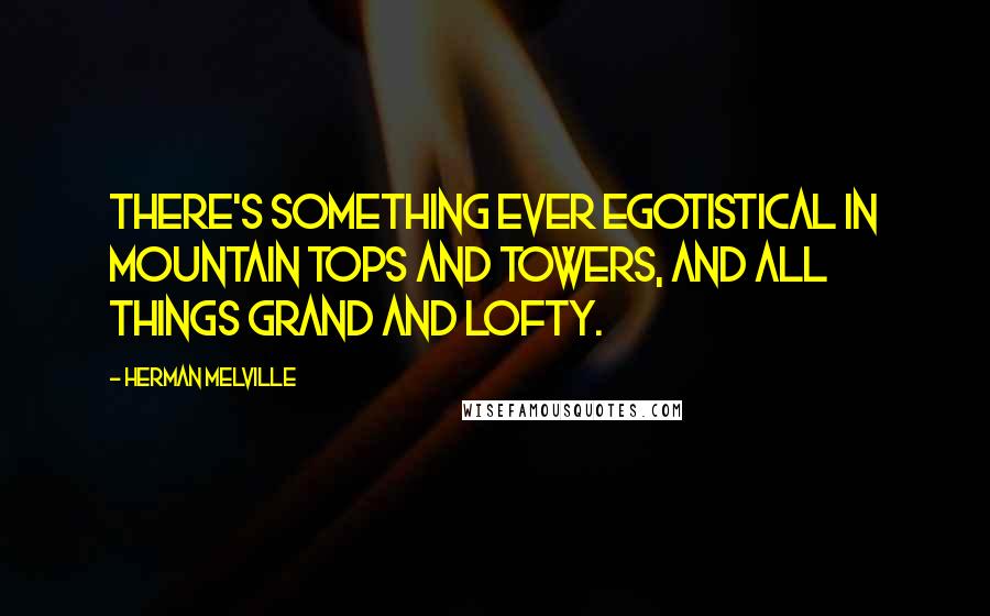 Herman Melville Quotes: There's something ever egotistical in mountain tops and towers, and all things grand and lofty.