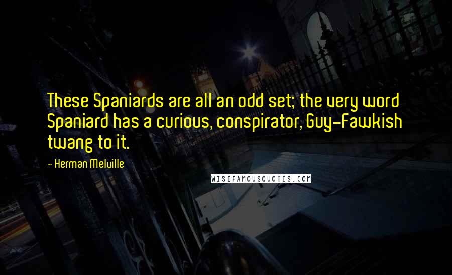 Herman Melville Quotes: These Spaniards are all an odd set; the very word Spaniard has a curious, conspirator, Guy-Fawkish twang to it.