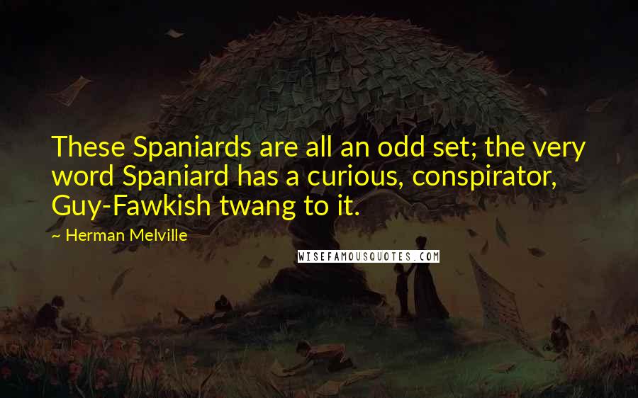 Herman Melville Quotes: These Spaniards are all an odd set; the very word Spaniard has a curious, conspirator, Guy-Fawkish twang to it.