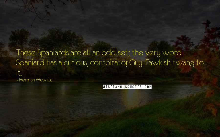 Herman Melville Quotes: These Spaniards are all an odd set; the very word Spaniard has a curious, conspirator, Guy-Fawkish twang to it.