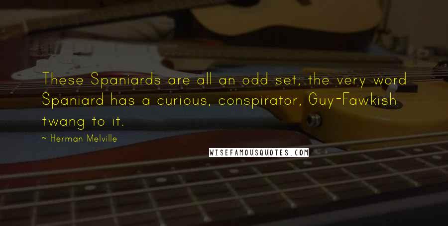 Herman Melville Quotes: These Spaniards are all an odd set; the very word Spaniard has a curious, conspirator, Guy-Fawkish twang to it.