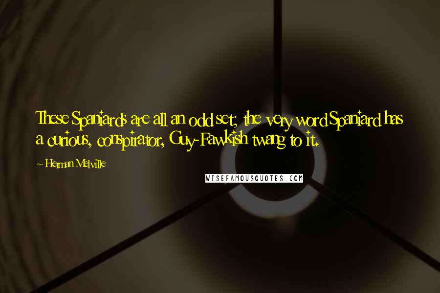 Herman Melville Quotes: These Spaniards are all an odd set; the very word Spaniard has a curious, conspirator, Guy-Fawkish twang to it.