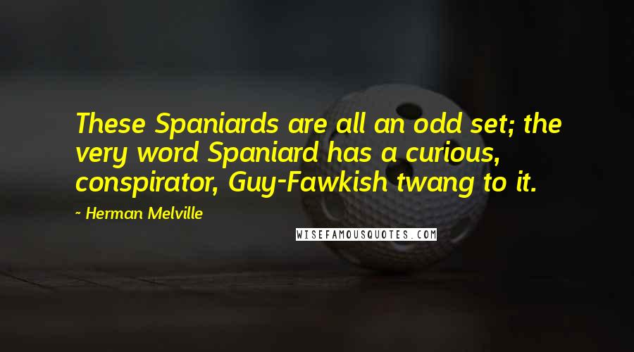 Herman Melville Quotes: These Spaniards are all an odd set; the very word Spaniard has a curious, conspirator, Guy-Fawkish twang to it.