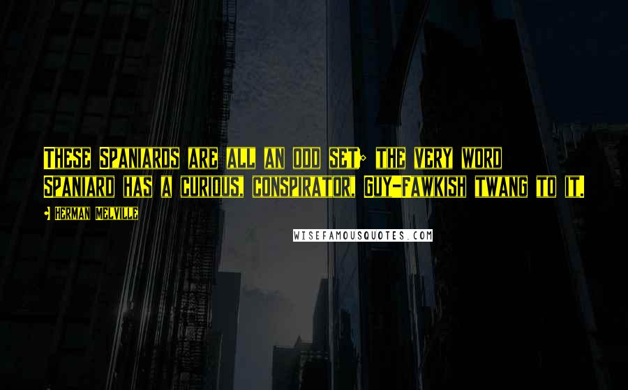 Herman Melville Quotes: These Spaniards are all an odd set; the very word Spaniard has a curious, conspirator, Guy-Fawkish twang to it.