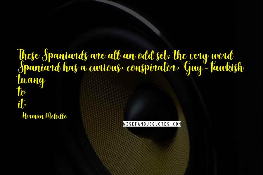 Herman Melville Quotes: These Spaniards are all an odd set; the very word Spaniard has a curious, conspirator, Guy-Fawkish twang to it.