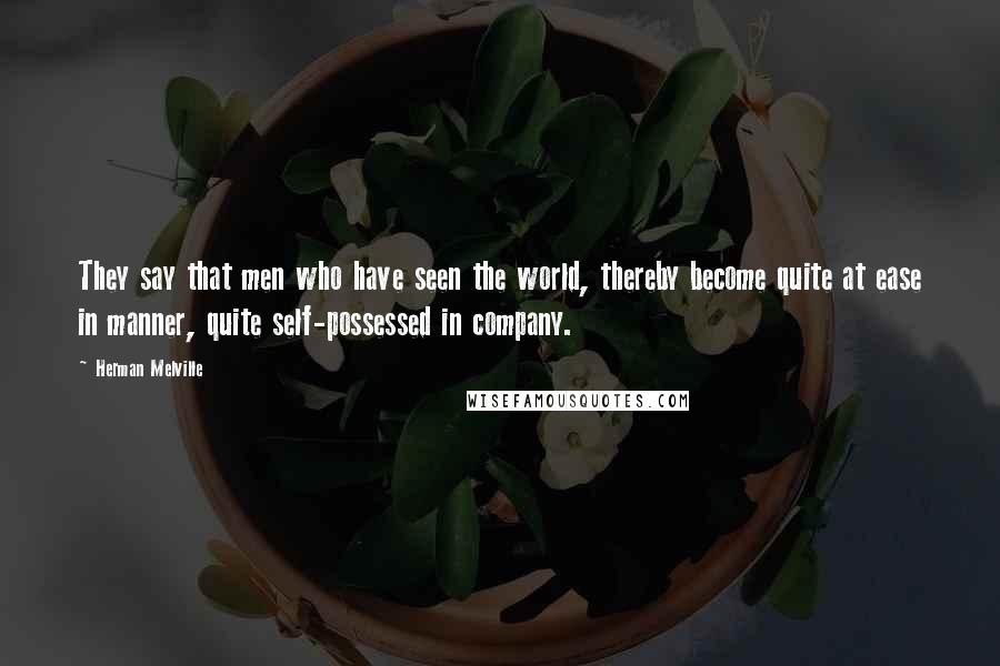 Herman Melville Quotes: They say that men who have seen the world, thereby become quite at ease in manner, quite self-possessed in company.