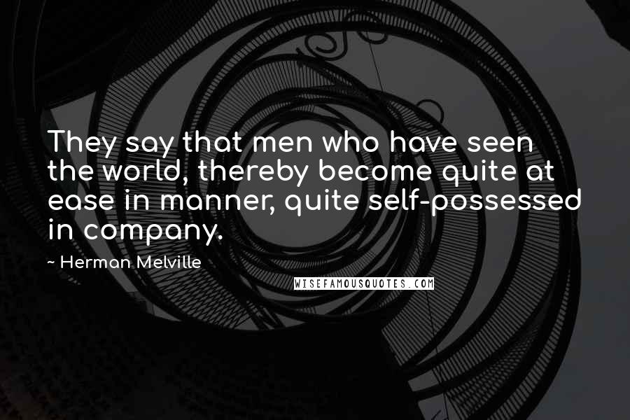 Herman Melville Quotes: They say that men who have seen the world, thereby become quite at ease in manner, quite self-possessed in company.