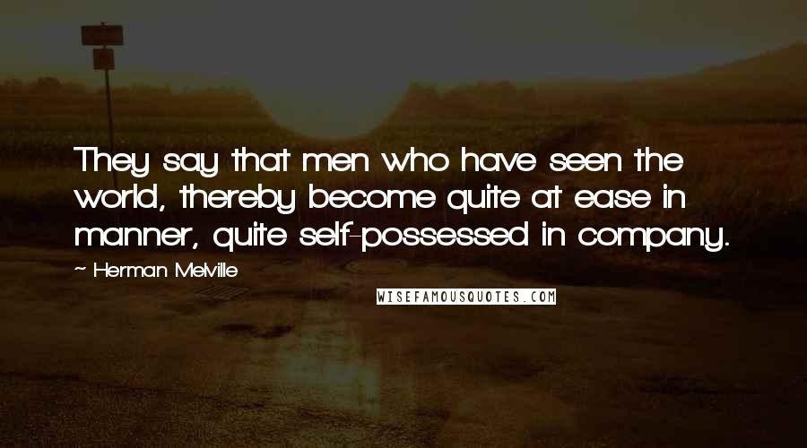 Herman Melville Quotes: They say that men who have seen the world, thereby become quite at ease in manner, quite self-possessed in company.