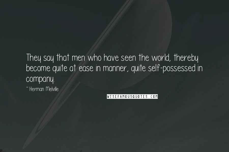 Herman Melville Quotes: They say that men who have seen the world, thereby become quite at ease in manner, quite self-possessed in company.