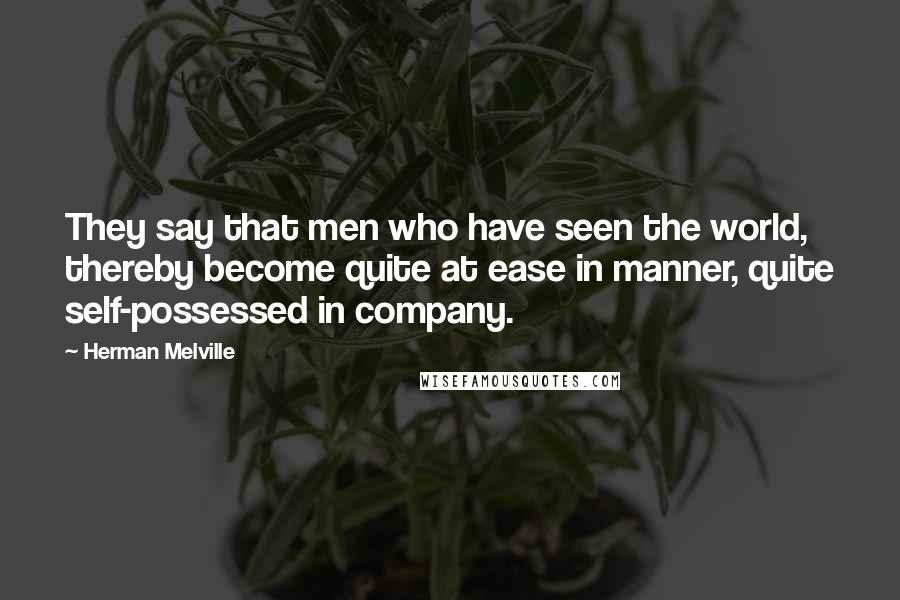 Herman Melville Quotes: They say that men who have seen the world, thereby become quite at ease in manner, quite self-possessed in company.