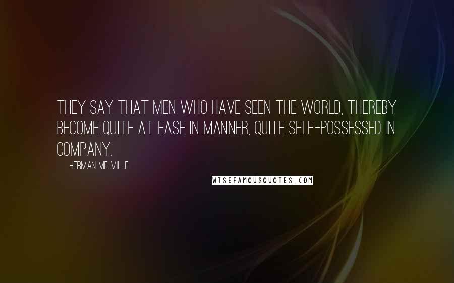 Herman Melville Quotes: They say that men who have seen the world, thereby become quite at ease in manner, quite self-possessed in company.