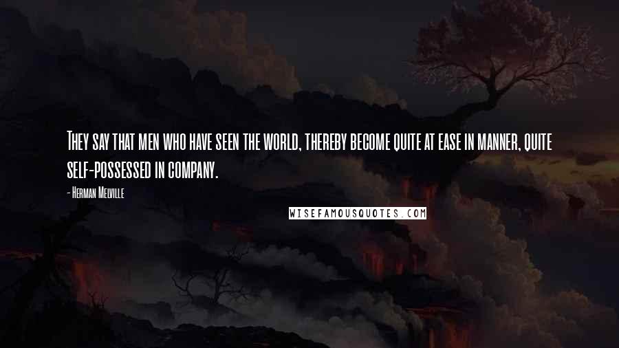 Herman Melville Quotes: They say that men who have seen the world, thereby become quite at ease in manner, quite self-possessed in company.