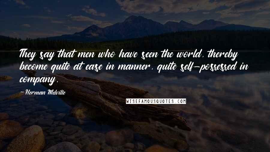 Herman Melville Quotes: They say that men who have seen the world, thereby become quite at ease in manner, quite self-possessed in company.