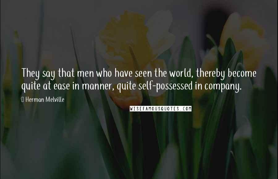 Herman Melville Quotes: They say that men who have seen the world, thereby become quite at ease in manner, quite self-possessed in company.