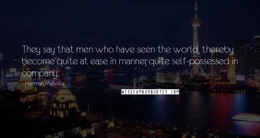 Herman Melville Quotes: They say that men who have seen the world, thereby become quite at ease in manner, quite self-possessed in company.