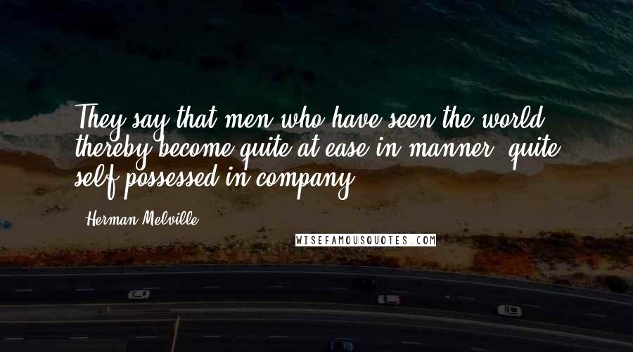 Herman Melville Quotes: They say that men who have seen the world, thereby become quite at ease in manner, quite self-possessed in company.