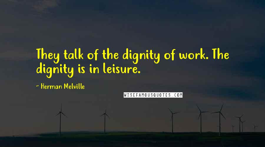 Herman Melville Quotes: They talk of the dignity of work. The dignity is in leisure.