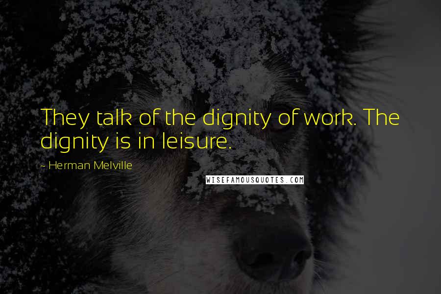 Herman Melville Quotes: They talk of the dignity of work. The dignity is in leisure.