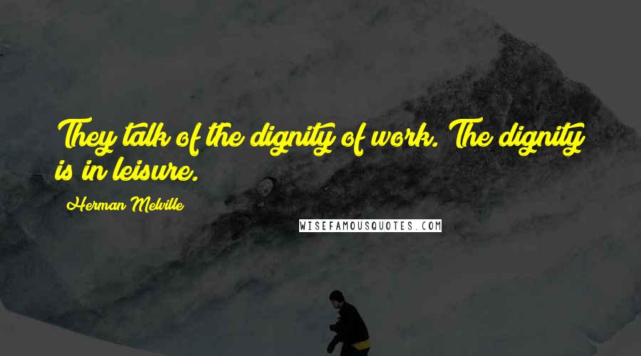 Herman Melville Quotes: They talk of the dignity of work. The dignity is in leisure.