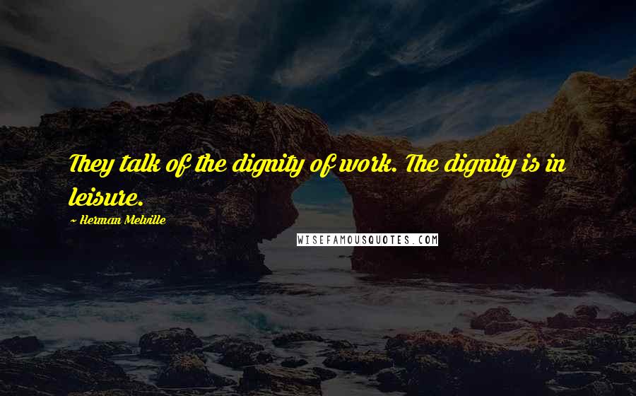 Herman Melville Quotes: They talk of the dignity of work. The dignity is in leisure.