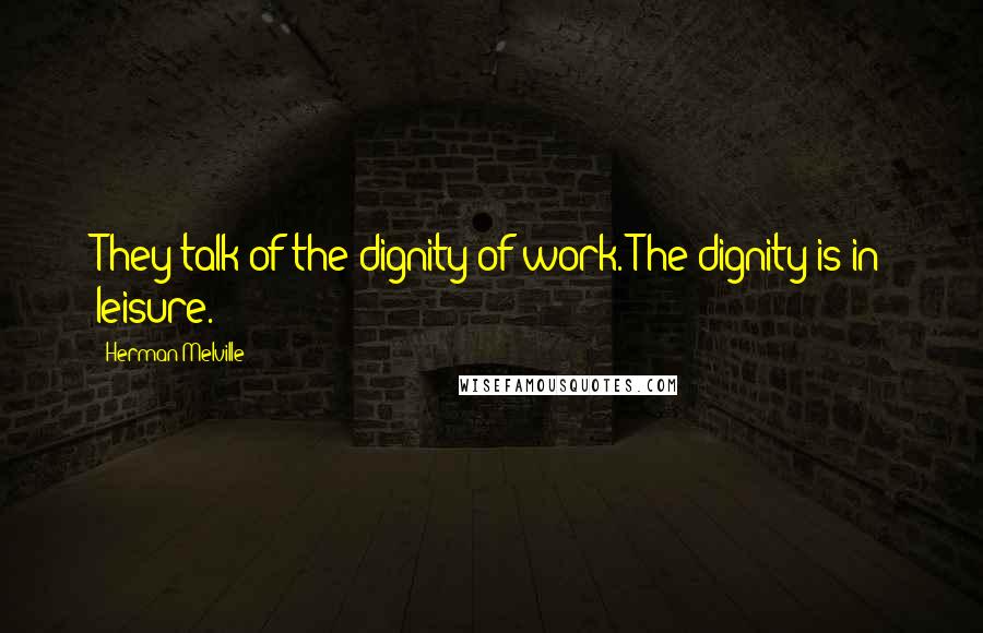 Herman Melville Quotes: They talk of the dignity of work. The dignity is in leisure.