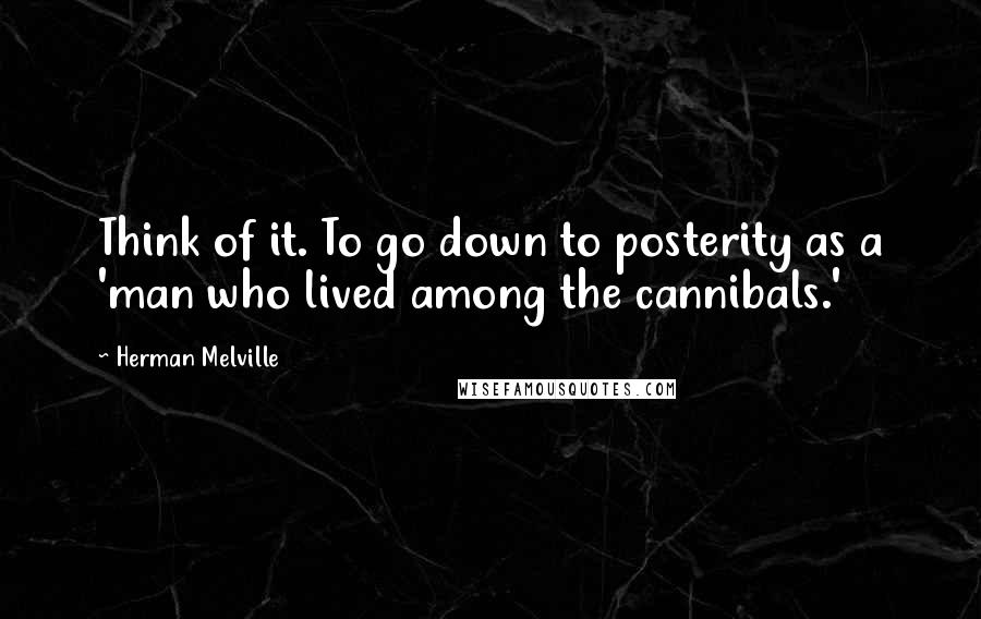Herman Melville Quotes: Think of it. To go down to posterity as a 'man who lived among the cannibals.'