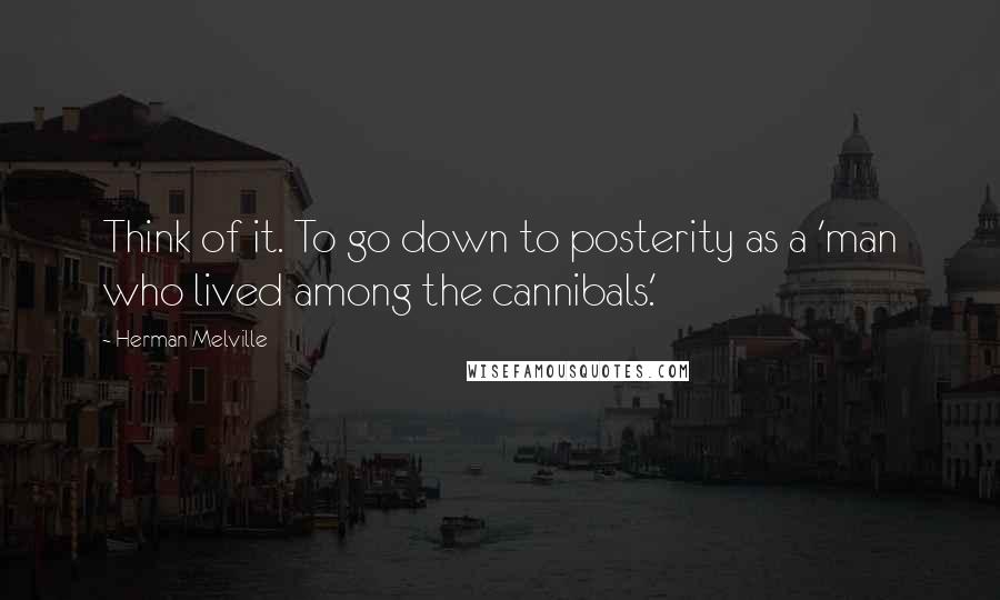 Herman Melville Quotes: Think of it. To go down to posterity as a 'man who lived among the cannibals.'