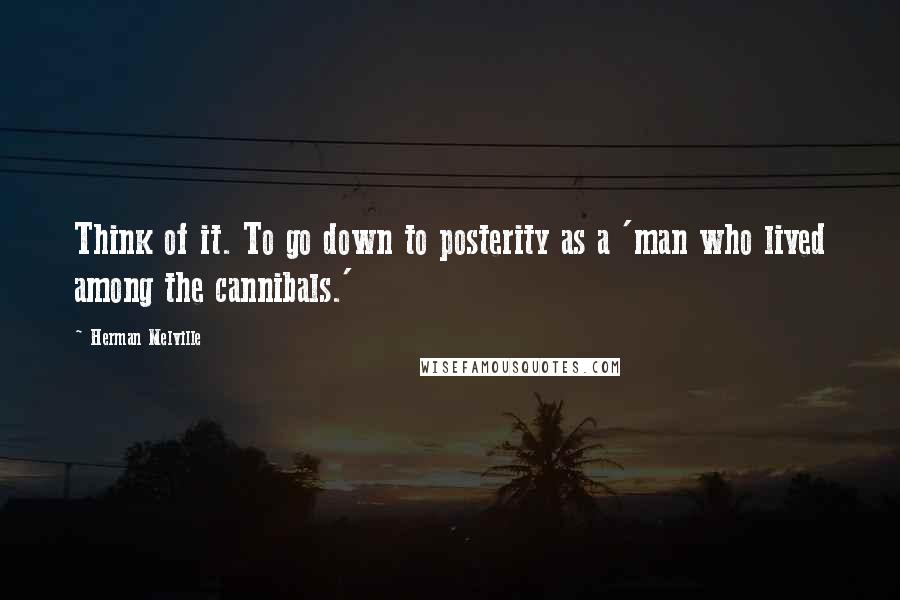 Herman Melville Quotes: Think of it. To go down to posterity as a 'man who lived among the cannibals.'