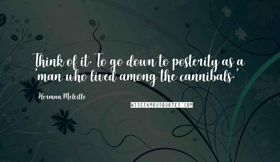 Herman Melville Quotes: Think of it. To go down to posterity as a 'man who lived among the cannibals.'