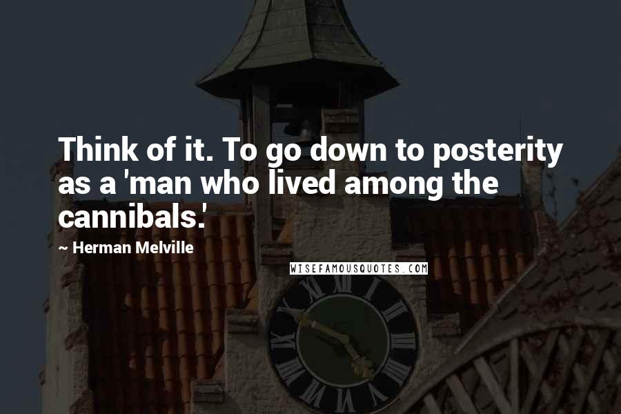 Herman Melville Quotes: Think of it. To go down to posterity as a 'man who lived among the cannibals.'