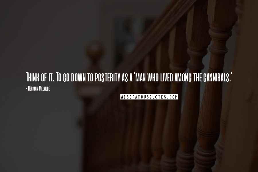 Herman Melville Quotes: Think of it. To go down to posterity as a 'man who lived among the cannibals.'