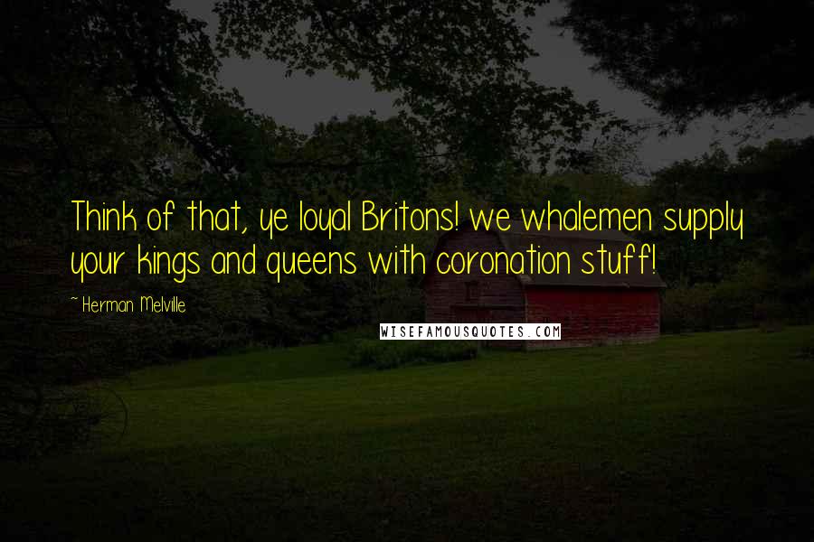 Herman Melville Quotes: Think of that, ye loyal Britons! we whalemen supply your kings and queens with coronation stuff!