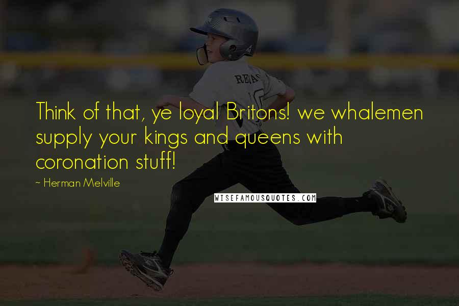 Herman Melville Quotes: Think of that, ye loyal Britons! we whalemen supply your kings and queens with coronation stuff!