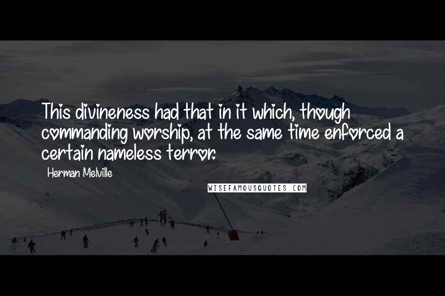 Herman Melville Quotes: This divineness had that in it which, though commanding worship, at the same time enforced a certain nameless terror.