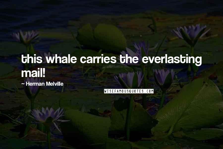 Herman Melville Quotes: this whale carries the everlasting mail!