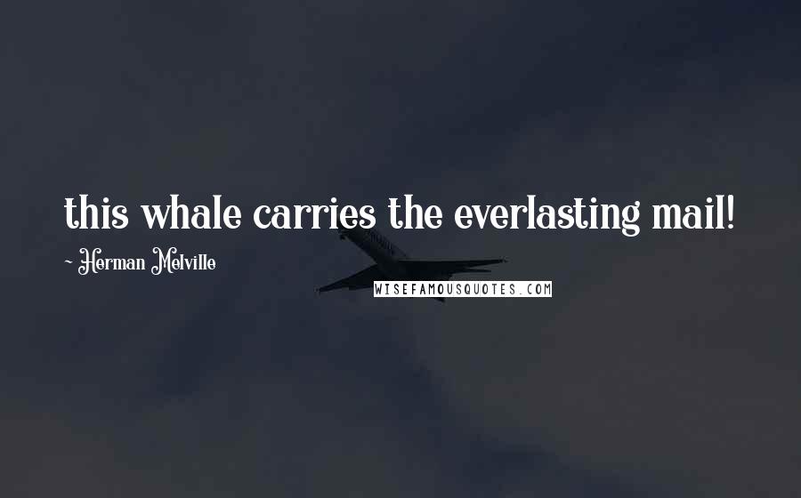 Herman Melville Quotes: this whale carries the everlasting mail!