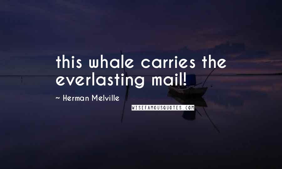 Herman Melville Quotes: this whale carries the everlasting mail!