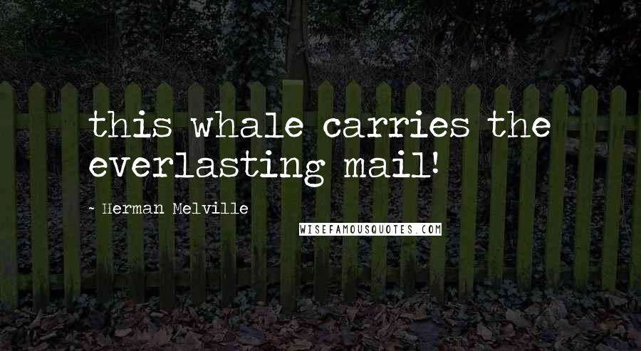 Herman Melville Quotes: this whale carries the everlasting mail!